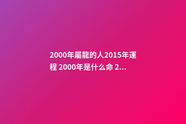 2000年屬龍的人2015年運程 2000年是什么命 2000年出生的屬龍人2015年運程-第1張-觀點-玄機派